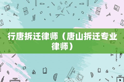 行唐拆遷律師（唐山拆遷專業律師）
