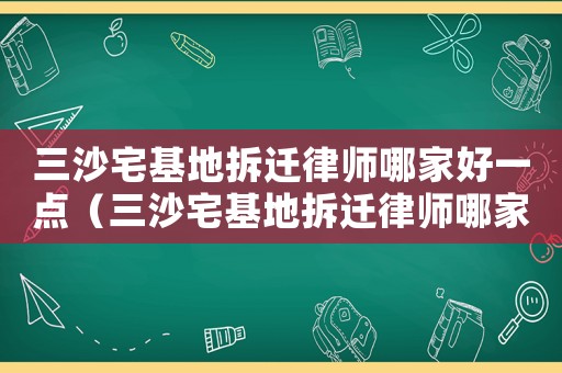 三沙宅基地拆遷律師哪家好一點（三沙宅基地拆遷律師哪家好）