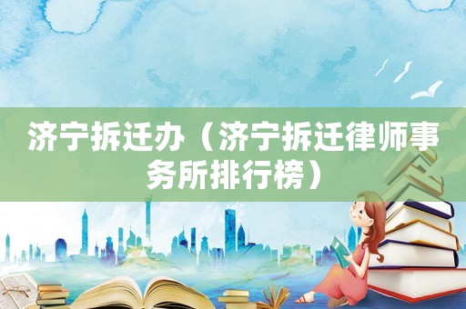 濟寧拆遷辦（濟寧拆遷律師事務所排行榜）