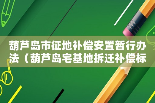 葫蘆島市征地補償安置暫行辦法（葫蘆島宅基地拆遷補償標準明細）
