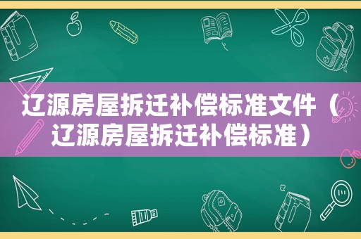 遼源房屋拆遷補償標準文件（遼源房屋拆遷補償標準）