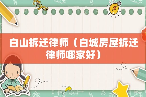 白山拆遷律師（白城房屋拆遷律師哪家好）