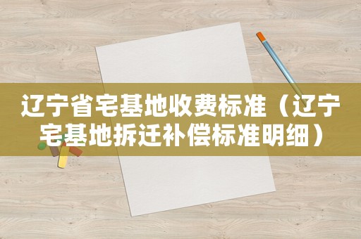 遼寧省宅基地收費標準（遼寧宅基地拆遷補償標準明細）