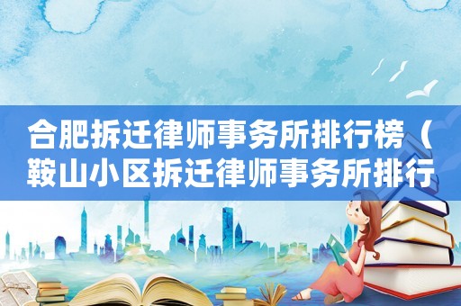 合肥拆遷律師事務(wù)所排行榜（鞍山小區(qū)拆遷律師事務(wù)所排行榜）