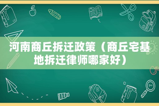 河南商丘拆遷政策（商丘宅基地拆遷律師哪家好）