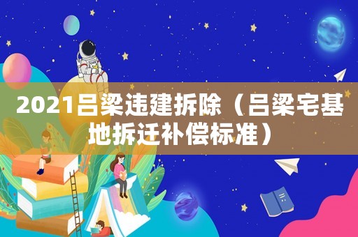2021呂梁違建拆除（呂梁宅基地拆遷補償標準）