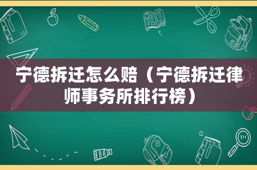 寧德拆遷怎么賠（寧德拆遷律師事務(wù)所排行榜）