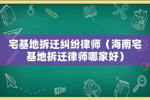 宅基地拆遷糾紛律師（海南宅基地拆遷律師哪家好）