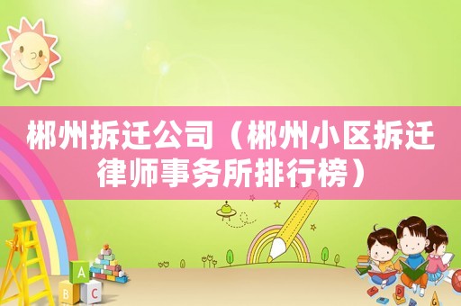 郴州拆遷公司（郴州小區拆遷律師事務所排行榜）