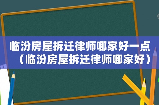 臨汾房屋拆遷律師哪家好一點（臨汾房屋拆遷律師哪家好）