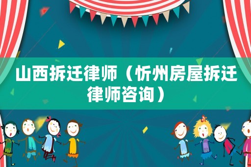 山西拆遷律師（忻州房屋拆遷律師咨詢）