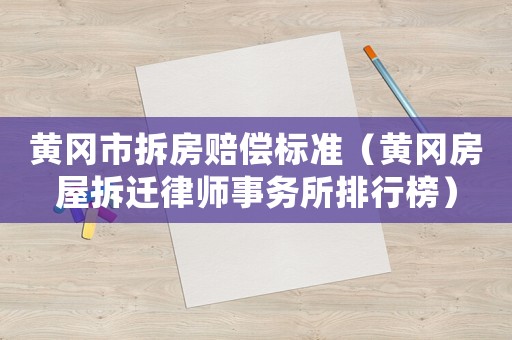 黃岡市拆房賠償標準（黃岡房屋拆遷律師事務所排行榜）