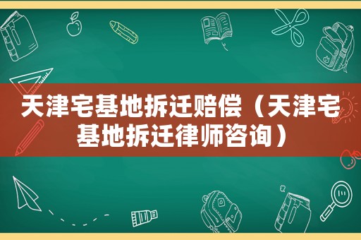 天津宅基地拆遷賠償（天津宅基地拆遷律師咨詢）