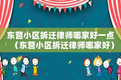 東營(yíng)小區(qū)拆遷律師哪家好一點(diǎn)（東營(yíng)小區(qū)拆遷律師哪家好）