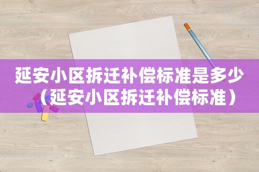 延安小區拆遷補償標準是多少（延安小區拆遷補償標準）
