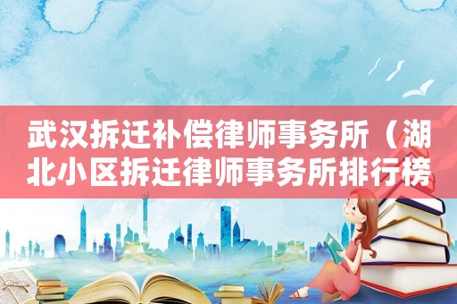 武漢拆遷補償律師事務所（湖北小區拆遷律師事務所排行榜）