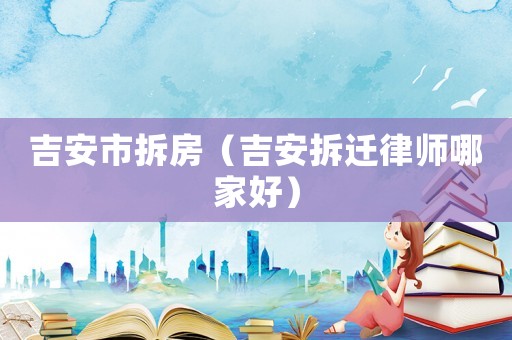 吉安市拆房（吉安拆遷律師哪家好）