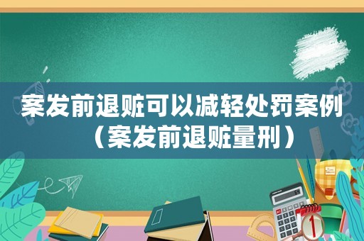案發(fā)前退贓可以減輕處罰案例（案發(fā)前退贓量刑）