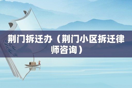 荊門拆遷辦（荊門小區(qū)拆遷律師咨詢）