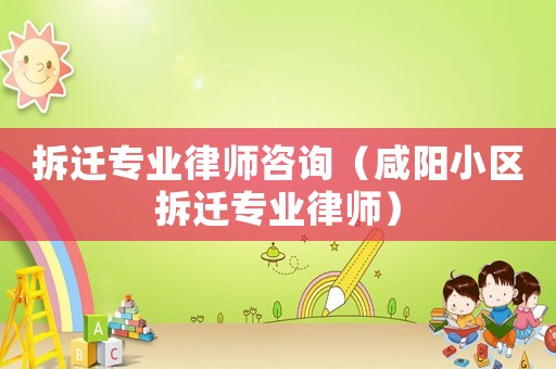 拆遷專業(yè)律師咨詢（咸陽小區(qū)拆遷專業(yè)律師）