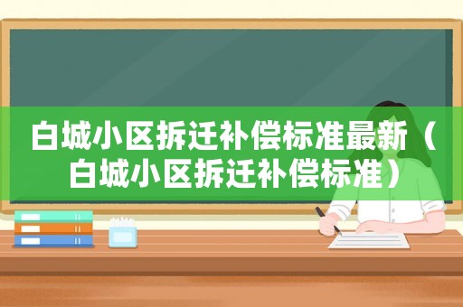 白城小區拆遷補償標準最新（白城小區拆遷補償標準）