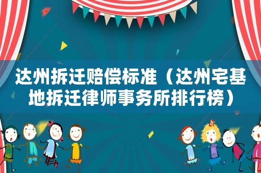 達(dá)州拆遷賠償標(biāo)準(zhǔn)（達(dá)州宅基地拆遷律師事務(wù)所排行榜）