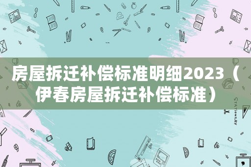 房屋拆遷補償標準明細2023（伊春房屋拆遷補償標準）