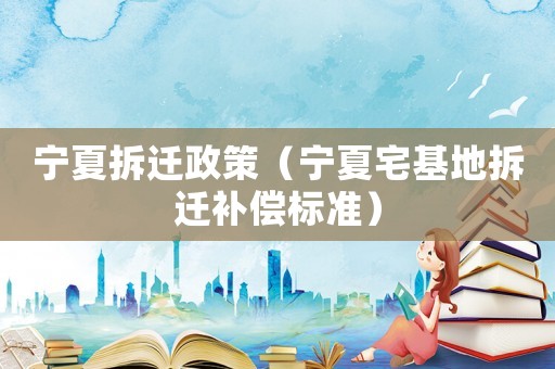 寧夏拆遷政策（寧夏宅基地拆遷補(bǔ)償標(biāo)準(zhǔn)）