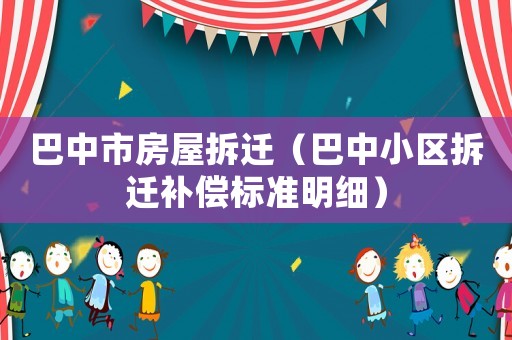 巴中市房屋拆遷（巴中小區(qū)拆遷補償標(biāo)準(zhǔn)明細(xì)）