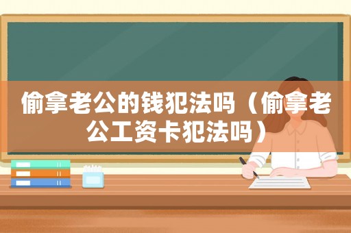 偷拿老公的錢犯法嗎（偷拿老公工資卡犯法嗎）