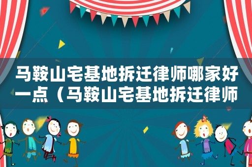 馬鞍山宅基地拆遷律師哪家好一點（馬鞍山宅基地拆遷律師哪家好）