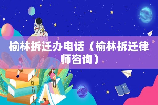 榆林拆遷辦電話（榆林拆遷律師咨詢）