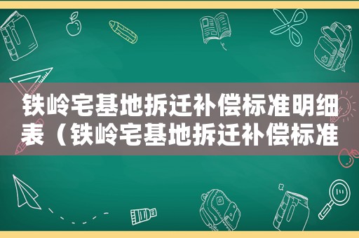 鐵嶺宅基地拆遷補償標準明細表（鐵嶺宅基地拆遷補償標準明細）