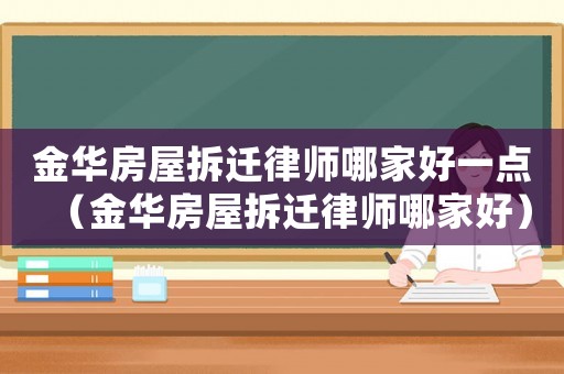 金華房屋拆遷律師哪家好一點（金華房屋拆遷律師哪家好）
