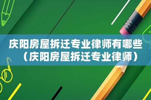 慶陽房屋拆遷專業律師有哪些（慶陽房屋拆遷專業律師）