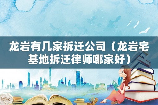 龍巖有幾家拆遷公司（龍巖宅基地拆遷律師哪家好）