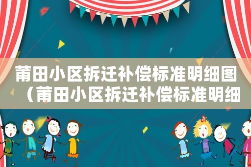 莆田小區(qū)拆遷補(bǔ)償標(biāo)準(zhǔn)明細(xì)圖（莆田小區(qū)拆遷補(bǔ)償標(biāo)準(zhǔn)明細(xì)）