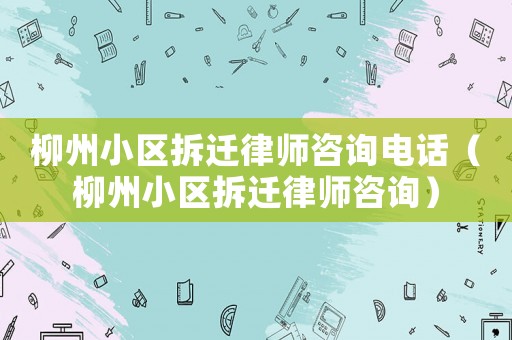 柳州小區拆遷律師咨詢電話（柳州小區拆遷律師咨詢）