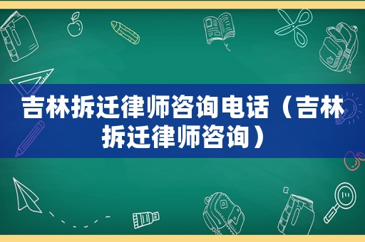 吉林拆遷律師咨詢電話（吉林拆遷律師咨詢）