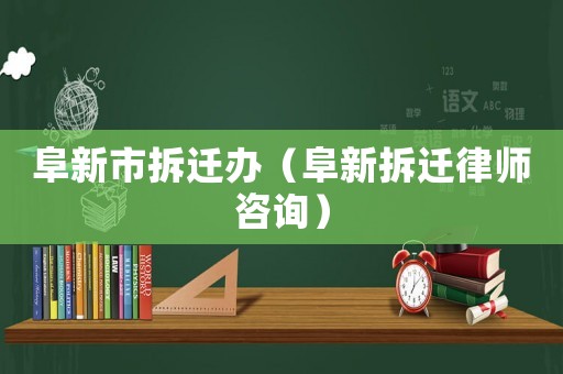 阜新市拆遷辦（阜新拆遷律師咨詢）
