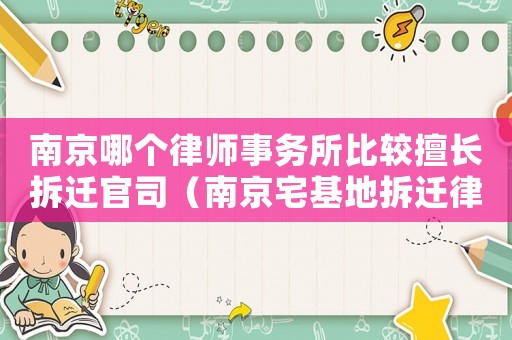 南京哪個律師事務(wù)所比較擅長拆遷官司（南京宅基地拆遷律師事務(wù)所排行榜）