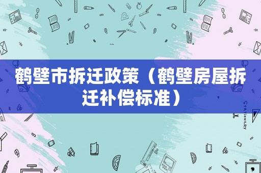 鶴壁市拆遷政策（鶴壁房屋拆遷補償標準）