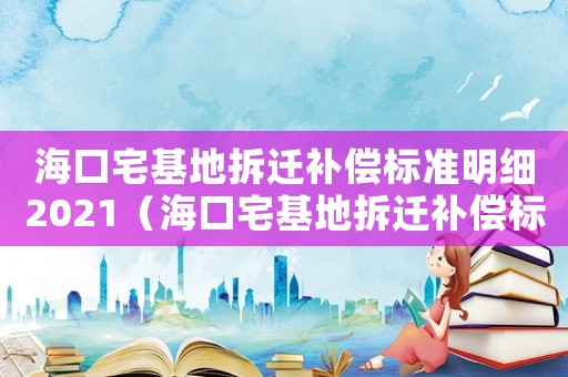 海口宅基地拆遷補償標準明細2021（海口宅基地拆遷補償標準明細）