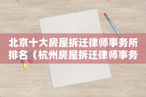 北京十大房屋拆遷律師事務(wù)所排名（杭州房屋拆遷律師事務(wù)所排行榜）