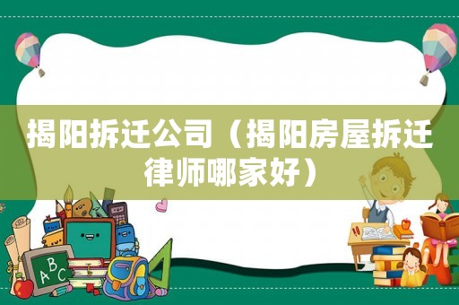 揭陽拆遷公司（揭陽房屋拆遷律師哪家好）
