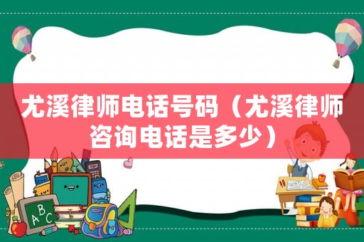 尤溪律師電話號碼（尤溪律師咨詢電話是多少）
