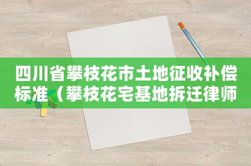 四川省攀枝花市土地征收補(bǔ)償標(biāo)準(zhǔn)（攀枝花宅基地拆遷律師哪家好）
