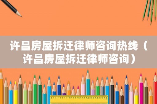 許昌房屋拆遷律師咨詢熱線（許昌房屋拆遷律師咨詢）