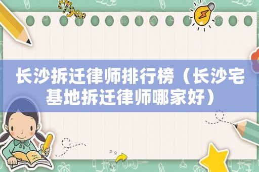 長(zhǎng)沙拆遷律師排行榜（長(zhǎng)沙宅基地拆遷律師哪家好）