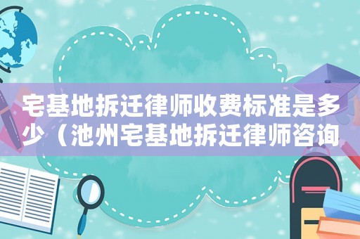 宅基地拆遷律師收費標準是多少（池州宅基地拆遷律師咨詢）